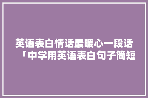 英语表白情话最暖心一段话「中学用英语表白句子简短一点」 英语表白情话最暖心一段话「中学用英语表白句子简短一点」 聊天话题