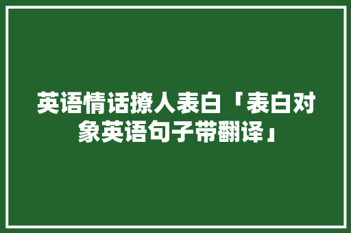 英语情话撩人表白「表白对象英语句子带翻译」 英语情话撩人表白「表白对象英语句子带翻译」 土味情话