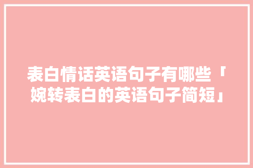 表白情话英语句子有哪些「婉转表白的英语句子简短」 表白情话英语句子有哪些「婉转表白的英语句子简短」 表白句子