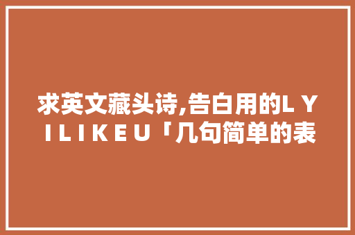 求英文藏头诗,告白用的L Y I L I K E U「几句简单的表白句子英语版」 求英文藏头诗,告白用的L Y I L I K E U「几句简单的表白句子英语版」 恋爱技巧