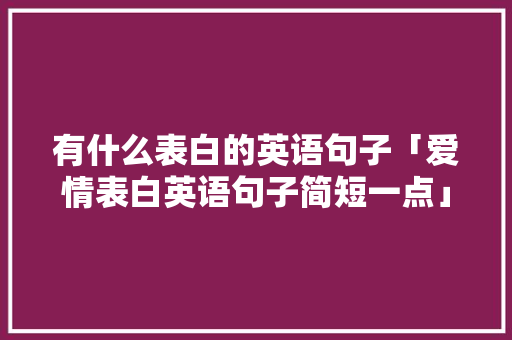 有什么表白的英语句子「爱情表白英语句子简短一点」 有什么表白的英语句子「爱情表白英语句子简短一点」 土味情话