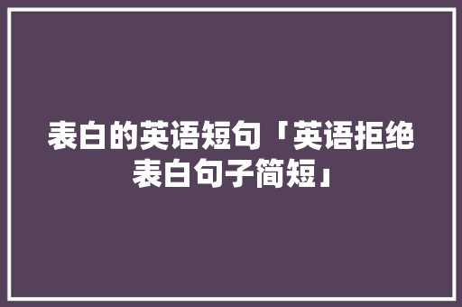 表白的英语短句「英语拒绝表白句子简短」 表白的英语短句「英语拒绝表白句子简短」 恋爱技巧