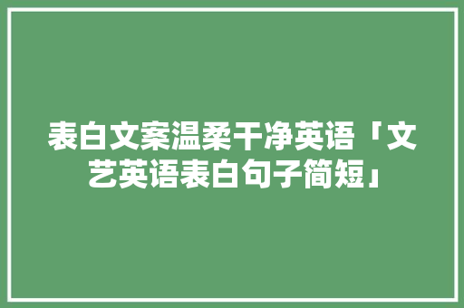表白文案温柔干净英语「文艺英语表白句子简短」 表白文案温柔干净英语「文艺英语表白句子简短」 撩妹套路