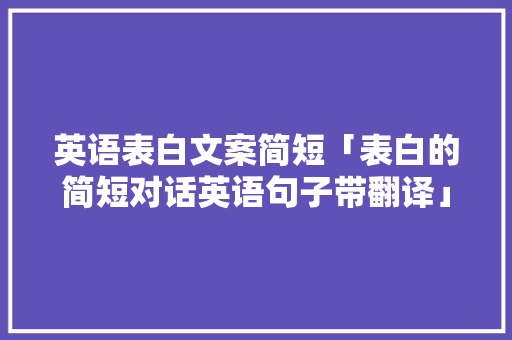 英语表白文案简短「表白的简短对话英语句子带翻译」 英语表白文案简短「表白的简短对话英语句子带翻译」 表白句子
