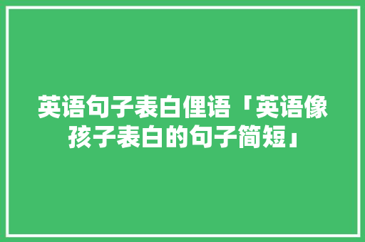 英语句子表白俚语「英语像孩子表白的句子简短」 英语句子表白俚语「英语像孩子表白的句子简短」 聊天话题