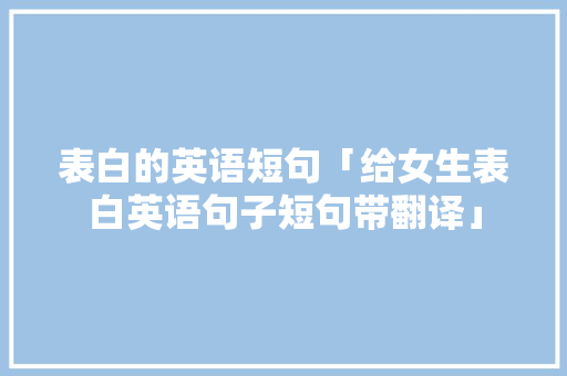 表白的英语短句「给女生表白英语句子短句带翻译」 表白的英语短句「给女生表白英语句子短句带翻译」 恋爱技巧