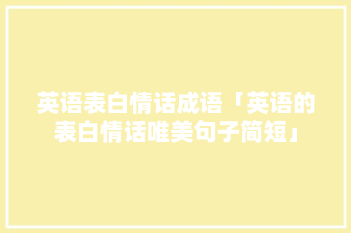 英语表白情话成语「英语的表白情话唯美句子简短」 英语表白情话成语「英语的表白情话唯美句子简短」 土味情话