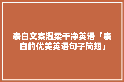 表白文案温柔干净英语「表白的优美英语句子简短」 表白文案温柔干净英语「表白的优美英语句子简短」 土味情话