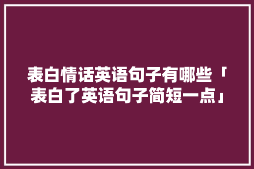 表白情话英语句子有哪些「表白了英语句子简短一点」 表白情话英语句子有哪些「表白了英语句子简短一点」 土味情话