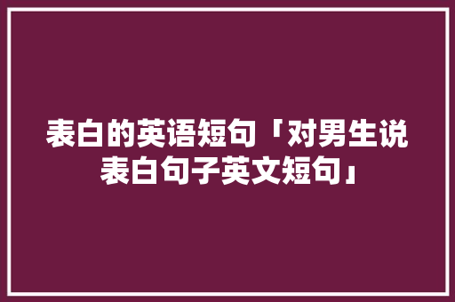 表白的英语短句「对男生说表白句子英文短句」 表白的英语短句「对男生说表白句子英文短句」 恋爱技巧