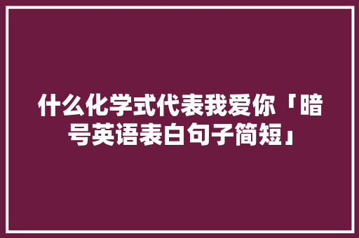 什么化学式代表我爱你「暗号英语表白句子简短」