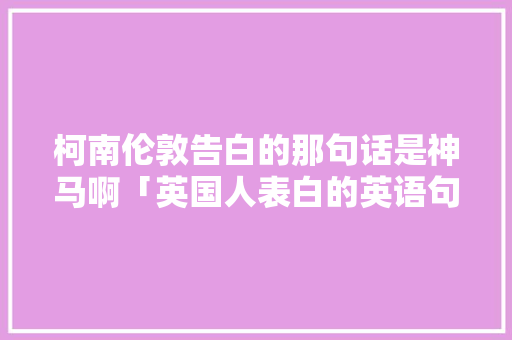 柯南伦敦告白的那句话是神马啊「英国人表白的英语句子有哪些」 柯南伦敦告白的那句话是神马啊「英国人表白的英语句子有哪些」 表白句子