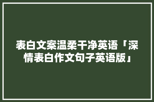 表白文案温柔干净英语「深情表白作文句子英语版」 表白文案温柔干净英语「深情表白作文句子英语版」 表白句子