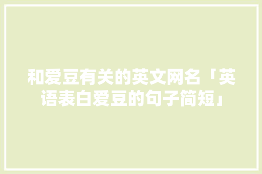 和爱豆有关的英文网名「英语表白爱豆的句子简短」 和爱豆有关的英文网名「英语表白爱豆的句子简短」 恋爱技巧