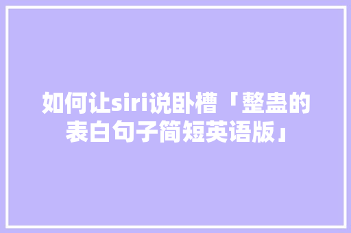 如何让siri说卧槽「整蛊的表白句子简短英语版」 如何让siri说卧槽「整蛊的表白句子简短英语版」 土味情话