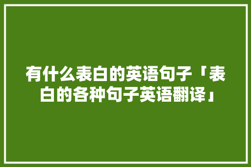 有什么表白的英语句子「表白的各种句子英语翻译」 撩妹套路 有什么表白的英语句子「表白的各种句子英语翻译」 有什么表白的英语句子「表白的各种句子英语翻译」 撩妹套路