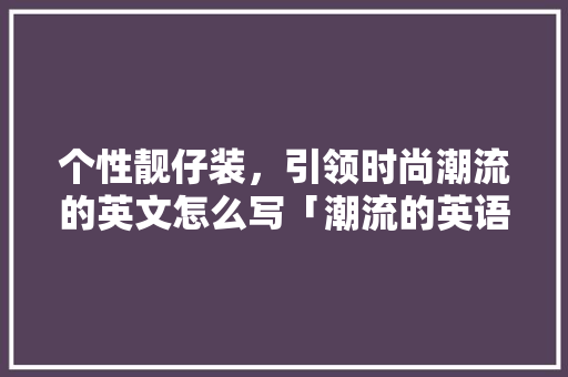 个性靓仔装，引领时尚潮流的英文怎么写「潮流的英语表白句子简短一点」 个性靓仔装，引领时尚潮流的英文怎么写「潮流的英语表白句子简短一点」 聊天话题