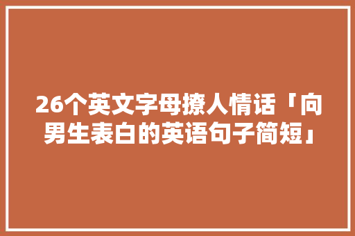 26个英文字母撩人情话「向男生表白的英语句子简短」 土味情话