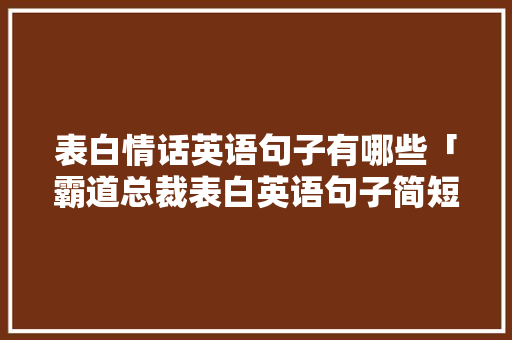 表白情话英语句子有哪些「霸道总裁表白英语句子简短」 表白情话英语句子有哪些「霸道总裁表白英语句子简短」 聊天话题