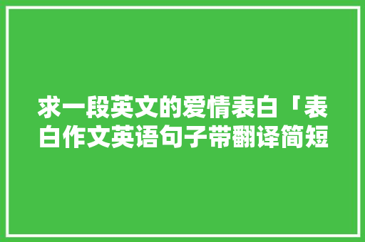 求一段英文的爱情表白「表白作文英语句子带翻译简短」 求一段英文的爱情表白「表白作文英语句子带翻译简短」 恋爱技巧