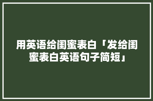 用英语给闺蜜表白「发给闺蜜表白英语句子简短」 用英语给闺蜜表白「发给闺蜜表白英语句子简短」 撩妹套路