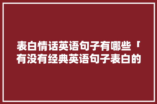 表白情话英语句子有哪些「有没有经典英语句子表白的歌」 表白情话英语句子有哪些「有没有经典英语句子表白的歌」 聊天话题
