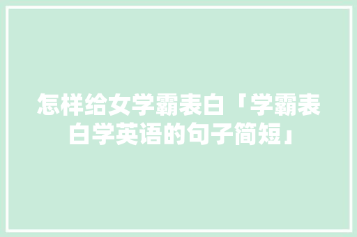 怎样给女学霸表白「学霸表白学英语的句子简短」 怎样给女学霸表白「学霸表白学英语的句子简短」 撩妹套路