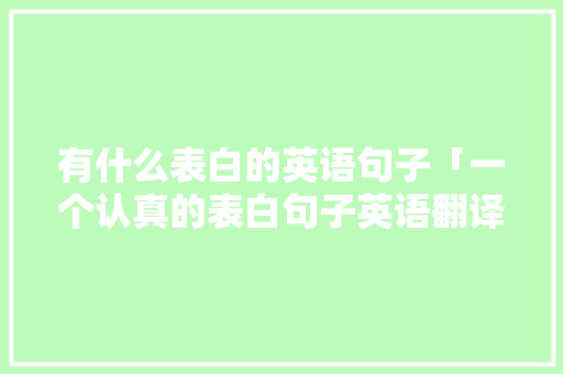 有什么表白的英语句子「一个认真的表白句子英语翻译」 有什么表白的英语句子「一个认真的表白句子英语翻译」 表白句子