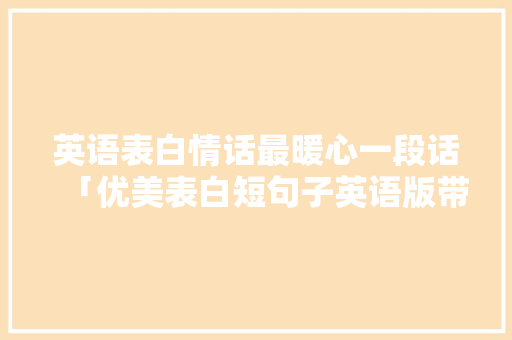 英语表白情话最暖心一段话「优美表白短句子英语版带翻译」 英语表白情话最暖心一段话「优美表白短句子英语版带翻译」 恋爱技巧