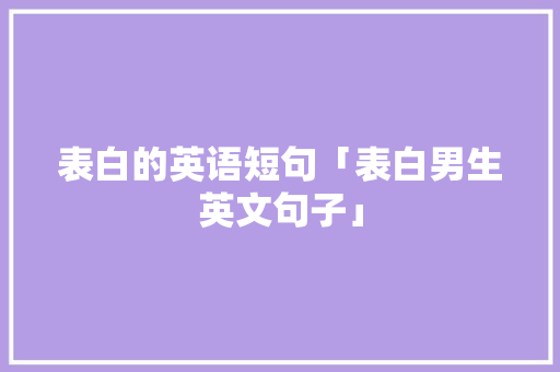 表白的英语短句「表白男生英文句子」 表白的英语短句「表白男生英文句子」 聊天话题