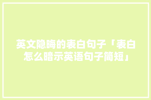 英文隐晦的表白句子「表白怎么暗示英语句子简短」 英文隐晦的表白句子「表白怎么暗示英语句子简短」 聊天话题