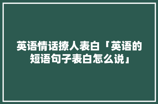 英语情话撩人表白「英语的短语句子表白怎么说」 英语情话撩人表白「英语的短语句子表白怎么说」 表白句子