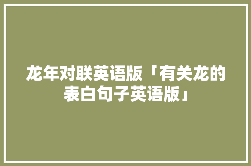 龙年对联英语版「有关龙的表白句子英语版」 龙年对联英语版「有关龙的表白句子英语版」 聊天话题