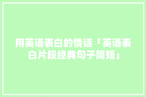 用英语表白的情话「英语表白片段经典句子简短」 聊天话题 用英语表白的情话「英语表白片段经典句子简短」 用英语表白的情话「英语表白片段经典句子简短」 聊天话题