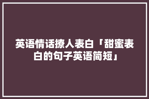 英语情话撩人表白「甜蜜表白的句子英语简短」 英语情话撩人表白「甜蜜表白的句子英语简短」 聊天话题
