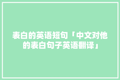 表白的英语短句「中文对他的表白句子英语翻译」 表白的英语短句「中文对他的表白句子英语翻译」 聊天话题