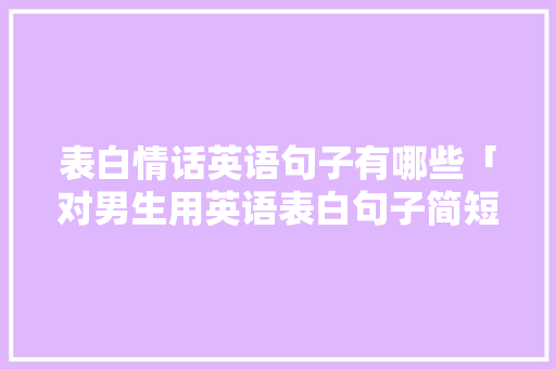 表白情话英语句子有哪些「对男生用英语表白句子简短」 表白情话英语句子有哪些「对男生用英语表白句子简短」 恋爱技巧