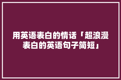 用英语表白的情话「超浪漫表白的英语句子简短」 用英语表白的情话「超浪漫表白的英语句子简短」 撩妹套路