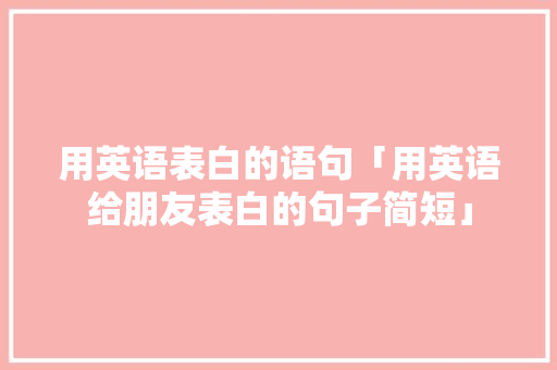 用英语表白的语句「用英语给朋友表白的句子简短」 用英语表白的语句「用英语给朋友表白的句子简短」 撩妹套路