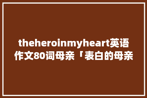 theheroinmyheart英语作文80词母亲「表白的母亲英语句子大全简短」 theheroinmyheart英语作文80词母亲「表白的母亲英语句子大全简短」 撩妹套路