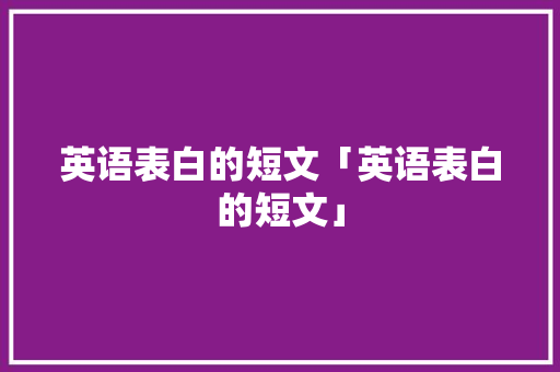 英语表白的短文「英语表白的短文」 英语表白的短文「英语表白的短文」 恋爱技巧