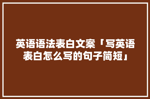 英语语法表白文案「写英语表白怎么写的句子简短」 英语语法表白文案「写英语表白怎么写的句子简短」 撩妹套路