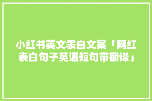小红书英文表白文案「网红表白句子英语短句带翻译」 小红书英文表白文案「网红表白句子英语短句带翻译」 撩妹套路