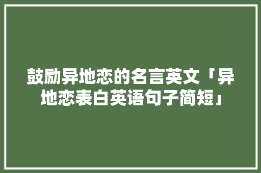 鼓励异地恋的名言英文「异地恋表白英语句子简短」 鼓励异地恋的名言英文「异地恋表白英语句子简短」 表白句子