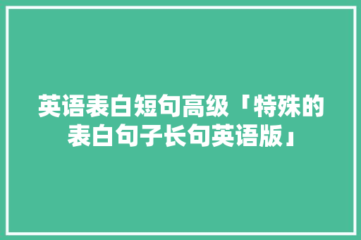 英语表白短句高级「特殊的表白句子长句英语版」 英语表白短句高级「特殊的表白句子长句英语版」 土味情话