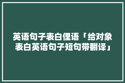 英语句子表白俚语「给对象表白英语句子短句带翻译」 英语句子表白俚语「给对象表白英语句子短句带翻译」 土味情话