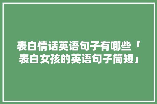 表白情话英语句子有哪些「表白女孩的英语句子简短」 表白情话英语句子有哪些「表白女孩的英语句子简短」 表白句子