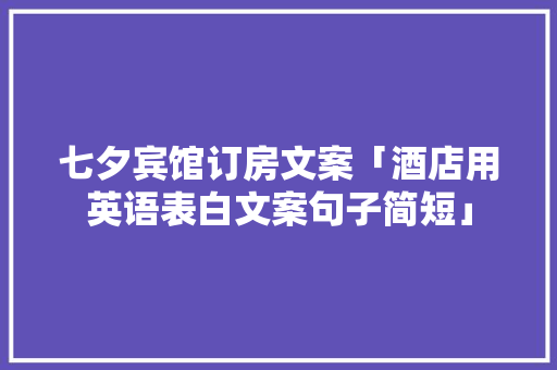 七夕宾馆订房文案「酒店用英语表白文案句子简短」 七夕宾馆订房文案「酒店用英语表白文案句子简短」 聊天话题