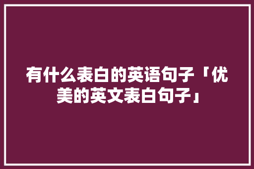有什么表白的英语句子「优美的英文表白句子」 有什么表白的英语句子「优美的英文表白句子」 撩妹套路