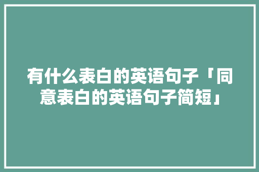 有什么表白的英语句子「同意表白的英语句子简短」 有什么表白的英语句子「同意表白的英语句子简短」 土味情话